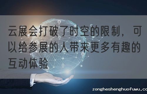 云展会打破了时空的限制，可以给参展的人带来更多有趣的互动体验(图1)