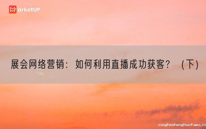展会网络营销：如何利用直播成功获客？（下）(图1)