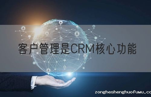 客户管理是CRM核心功能(图1)