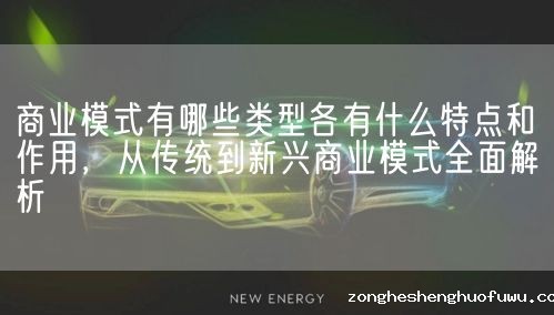 商业模式有哪些类型各有什么特点和作用，从传统到新兴商业模式全面解析(图1)